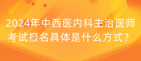 2024年中西醫(yī)內(nèi)科主治醫(yī)師考試報(bào)名具體是什么方式？