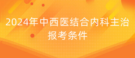 2024年中西醫(yī)結(jié)合內(nèi)科主治報(bào)考條件