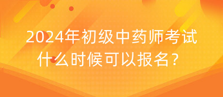 2024年初級中藥師考試什么時候可以報名？