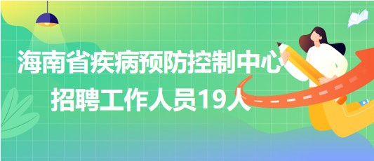 海南省疾病預(yù)防控制中心2023年招聘工作人員19人