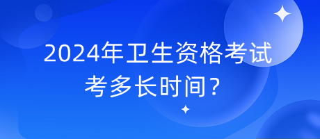 2024年衛(wèi)生資格考試考多長時間？