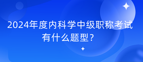 2024年度內(nèi)科學(xué)中級(jí)職稱考試有什么題型？