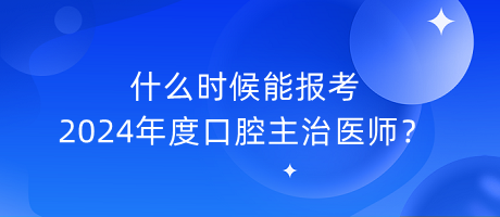 什么時(shí)候能報(bào)考2024年度口腔主治醫(yī)師？