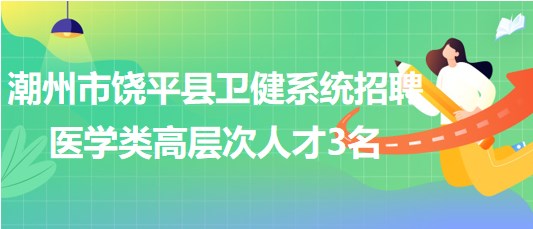 潮州市饒平縣衛(wèi)健系統(tǒng)2023年7月招聘醫(yī)學(xué)類高層次人才3名