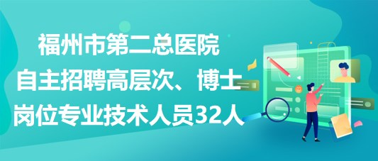 福州市第二總醫(yī)院自主招聘高層次、博士崗位專業(yè)技術人員32人