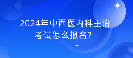 2024年中西醫(yī)內(nèi)科主治考試怎么報名？