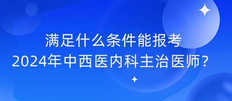 滿足什么條件能報考2024年中西醫(yī)內(nèi)科主治醫(yī)師？