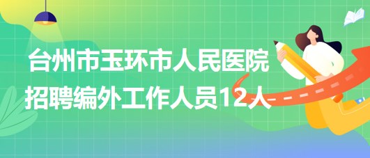 臺(tái)州市玉環(huán)市人民醫(yī)院2023年7月招聘編外工作人員12人