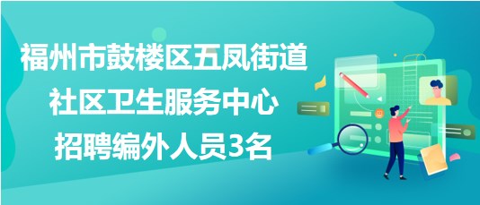 福州市鼓樓區(qū)五鳳街道社區(qū)衛(wèi)生服務中心2023年招聘編外人員3名