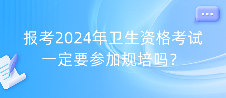 報(bào)考2024年衛(wèi)生資格考試一定要參加規(guī)培嗎？