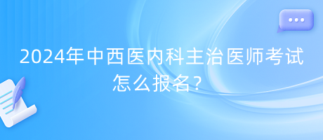 2024年中西醫(yī)內(nèi)科主治醫(yī)師考試怎么報名？