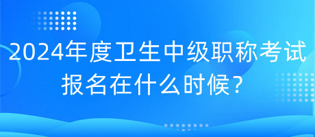 2024年度衛(wèi)生中級(jí)職稱考試報(bào)名在什么時(shí)候？