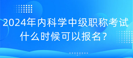 2024年內(nèi)科學(xué)中級(jí)職稱(chēng)考試什么時(shí)候可以報(bào)名？