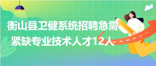 衡陽(yáng)市衡山縣2023年衛(wèi)健系統(tǒng)招聘急需緊缺專業(yè)技術(shù)人才12人