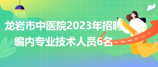 福建省龍巖市中醫(yī)院2023年招聘編內專業(yè)技術人員6名