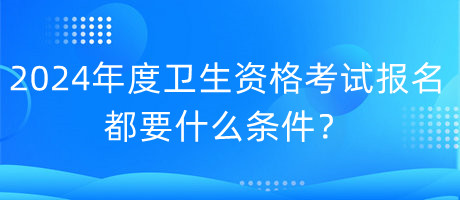 2024年度衛(wèi)生資格考試報名都要什么條件？