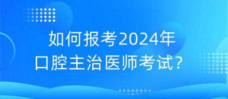 如何報考2024年口腔主治醫(yī)師考試？