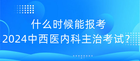 什么時候能報考2024年中西醫(yī)內(nèi)科主治考試？