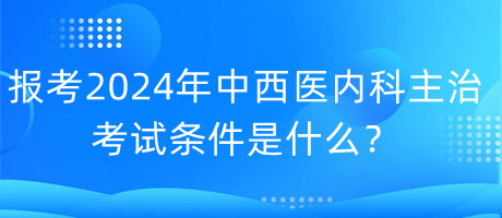 報(bào)考2024年中西醫(yī)內(nèi)科主治考試的條件是什么？