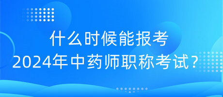 什么時候能報考2024年中藥師職稱考試？