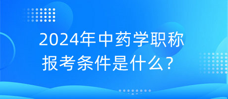 2024年中藥學(xué)職稱報(bào)考條件是什么？