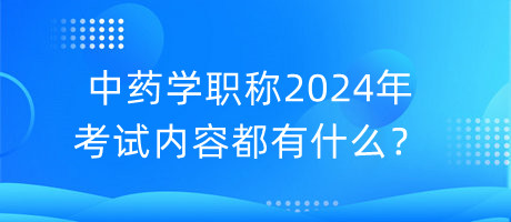 中藥學(xué)職稱2024年考試內(nèi)容都有什么？