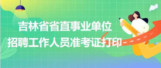 吉林省省直事業(yè)單位2023年招聘工作人員準考證打印時間