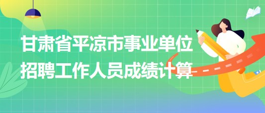 甘肅省平涼市事業(yè)單位2023年招聘工作人員成績計算