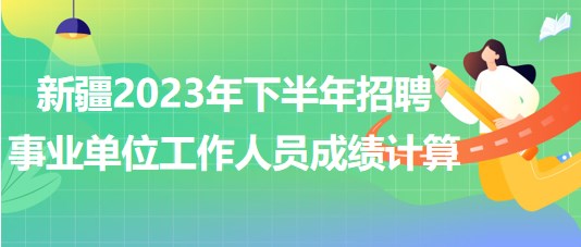 新疆2023年下半年招聘事業(yè)單位工作人員成績(jī)計(jì)算