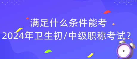 滿足什么條件能考2024年衛(wèi)生初中級(jí)職稱考試？