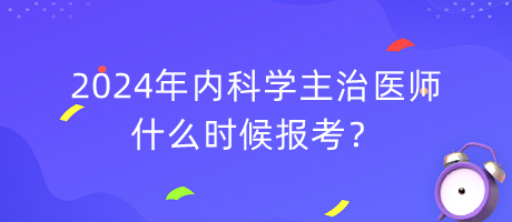 2024年內(nèi)科學(xué)主治醫(yī)師什么時(shí)候報(bào)考？