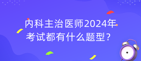 內(nèi)科主治醫(yī)師2024年考試都有什么題型？