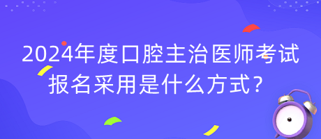 2024年度口腔主治醫(yī)師考試報名采用是什么方式？