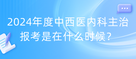 2024年度中西醫(yī)內(nèi)科主治報(bào)考是在什么時(shí)候？