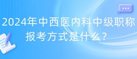 2024年中西醫(yī)內科中級職稱報考方式是什么？