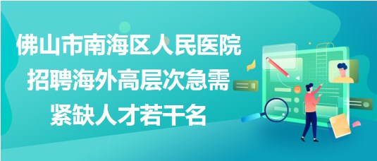 佛山市南海區(qū)人民醫(yī)院2023年招聘海外高層次急需緊缺人才若干名