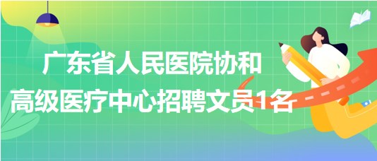 廣東省人民醫(yī)院協(xié)和高級醫(yī)療中心招聘文員1名