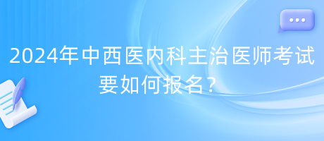 2024年中西醫(yī)內(nèi)科主治醫(yī)師考試要如何報(bào)名？