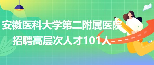 安徽醫(yī)科大學(xué)第二附屬醫(yī)院2023年招聘高層次人才101人