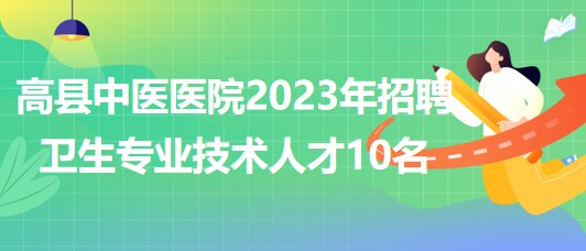 四川省宜賓市高縣中醫(yī)醫(yī)院2023年招聘衛(wèi)生專業(yè)技術(shù)人才10名