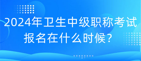 2024年衛(wèi)生中級(jí)職稱(chēng)考試報(bào)名在什么時(shí)候？