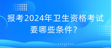 報考2024年衛(wèi)生資格考試要哪些條件？