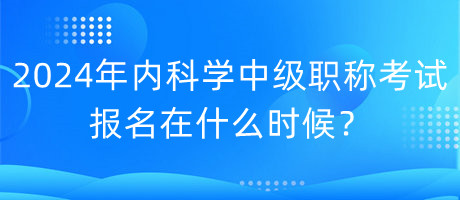 2024年內(nèi)科學(xué)中級職稱考試報名在什么時候？