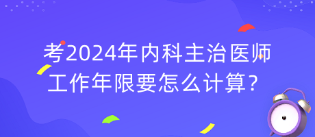 考2024年內(nèi)科主治醫(yī)師工作年限要怎么計算？