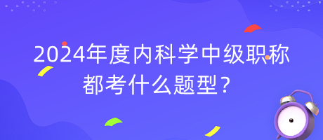 2024年度內(nèi)科學(xué)中級(jí)職稱都考什么題型？