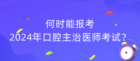 何時能報考2024年口腔主治醫(yī)師考試？