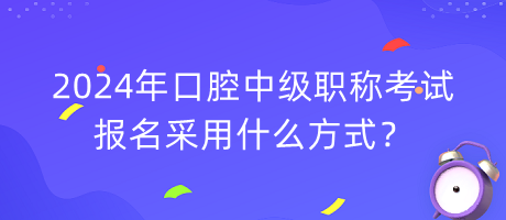 2024年口腔中級職稱考試報(bào)名采用什么方式？