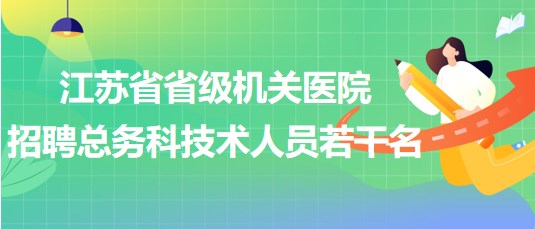 江蘇省省級機關(guān)醫(yī)院2023年招聘總務(wù)科技術(shù)人員若干名