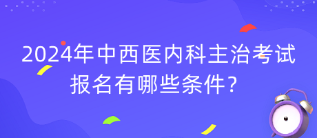 2024年中西醫(yī)內(nèi)科主治考試報(bào)名有哪些條件？