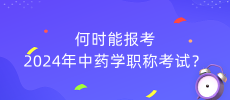 何時能報考2024年中藥學職稱考試？